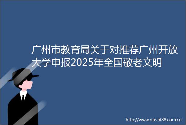 广州市教育局关于对推荐广州开放大学申报2025年全国敬老文明号荣誉称号进行公示的通知