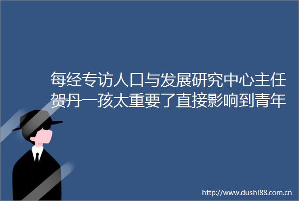 每经专访人口与发展研究中心主任贺丹一孩太重要了直接影响到青年人的养育体验和再生育决策