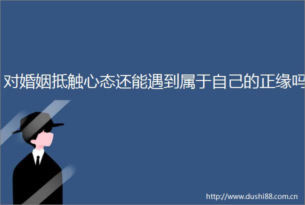 对婚姻抵触心态还能遇到属于自己的正缘吗