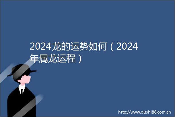 2024龙的运势如何（2024年属龙运程）