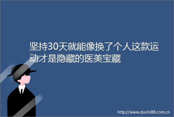 坚持30天就能像换了个人这款运动才是隐藏的医美宝藏