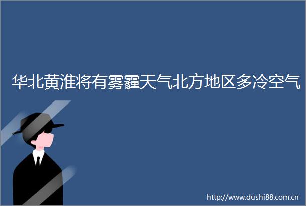 华北黄淮将有雾霾天气北方地区多冷空气