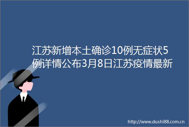 江苏新增本土确诊10例无症状5例详情公布3月8日江苏疫情最新消息今天昨日新增本土确诊175例无症状330例