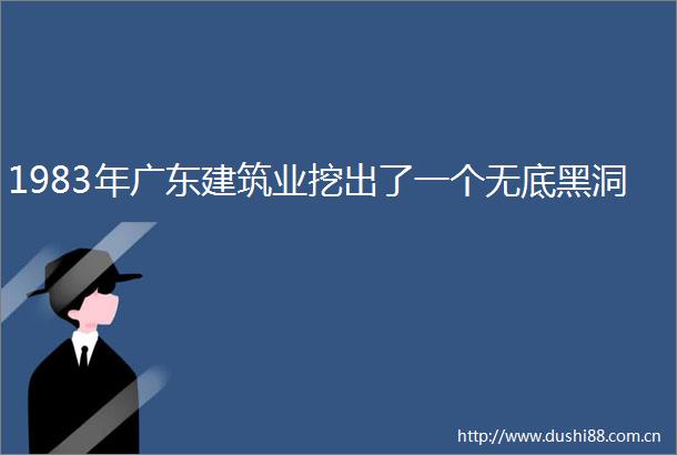 1983年广东建筑业挖出了一个无底黑洞