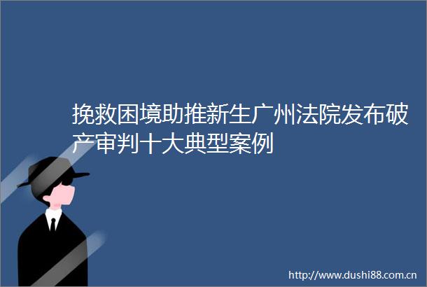 挽救困境助推新生广州发布破产审判十大典型案例