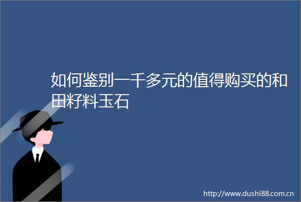 如何鉴别一千多元的值得购买的和田籽料玉石