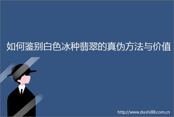 如何鉴别白色冰种翡翠的真伪方法与价值