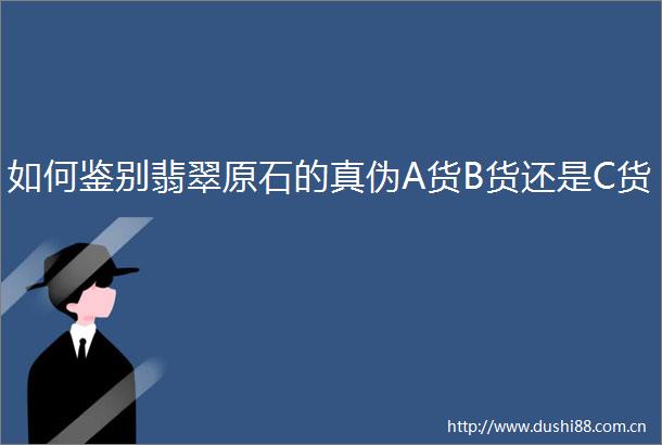 如何鉴别翡翠原石的真伪A货B货还是C货