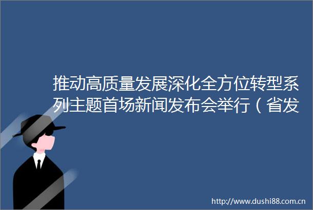 推动高质量发展深化全方位转型系列主题首场新闻发布会举行（省发展改革委）