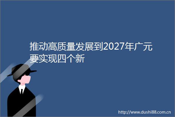 推动高质量发展到2027年广元要实现四个新