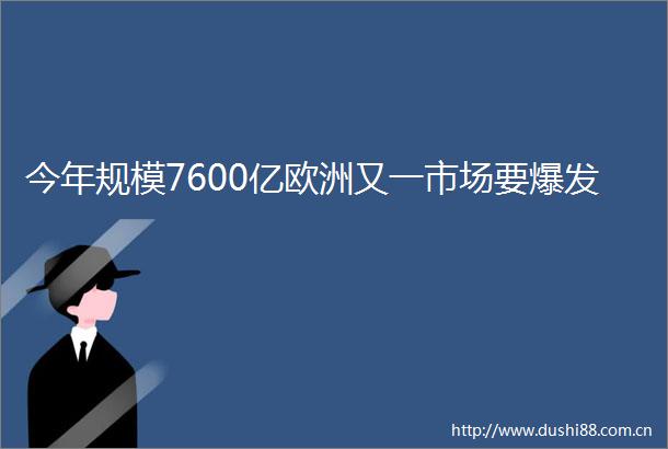 今年规模7600亿欧洲又一市场要爆发