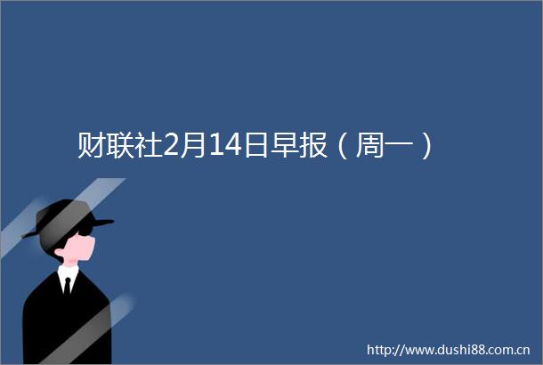 财联社2月14日早报（周一）