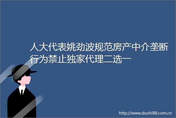 人大代表姚劲波规范房产中介垄断行为禁止独家代理二选一