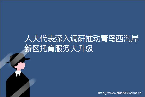 人大代表深入调研推动青岛西海岸新区托育服务大升级