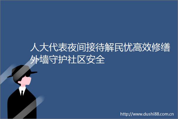 人大代表夜间接待解民忧高效修缮外墙守护社区安全