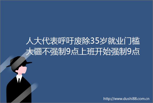 人大代表呼吁废除35岁就业门槛大疆不强制9点上班开始强制9点下班海底捞回应警方通报强烈谴责毫无公德心行为
