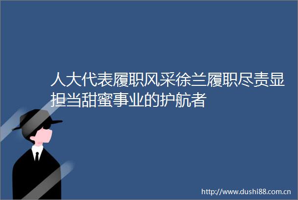 人大代表履职风采徐兰履职尽责显担当甜蜜事业的护航者