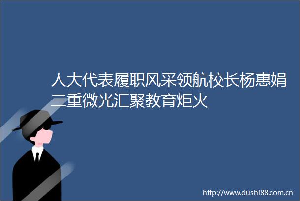 人大代表履职风采领航校长杨惠娟三重微光汇聚教育炬火