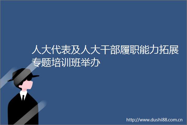 人大代表及人大履职能力拓展专题培训班举办