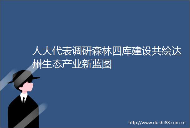 人大代表调研森林四库建设共绘达州生态产业新蓝图