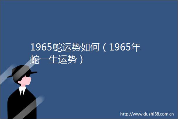 1965蛇运势如何（1965年蛇一生运势）