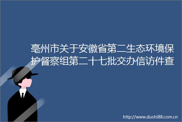 亳州市关于安徽省第二生态环境保护督察组第二十七批交办件查处情况的公示
