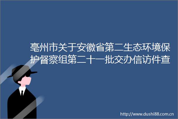亳州市关于安徽省第二生态环境保护督察组第二十一批交办件查处情况的公示