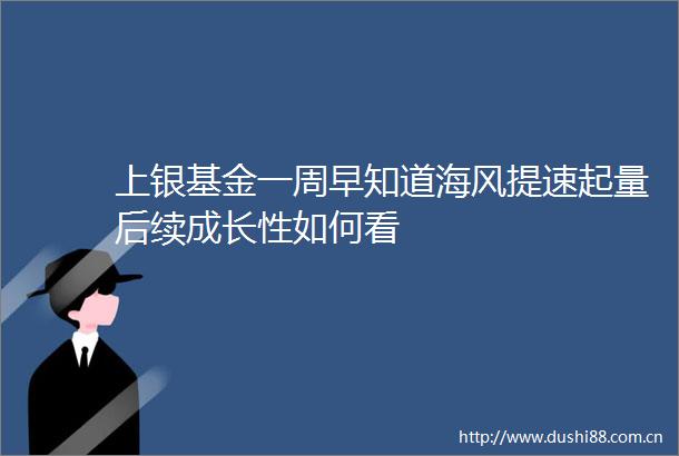 上银基金一周早知道海风提速起量后续成长性如何看
