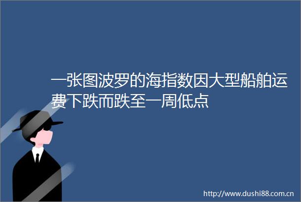 一张图波罗的海指数因大型船舶运费下跌而跌至一周低点