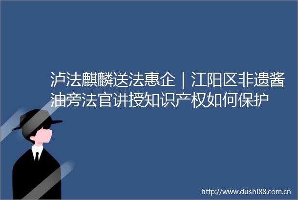 泸法麒麟送法惠企｜江阳区非遗酱油旁讲授知识产权如何保护