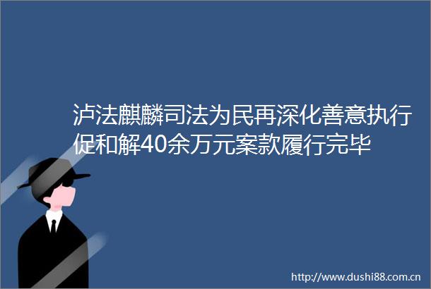 泸法麒麟司法为民再深化善意执行促和解40余万元案款履行完毕