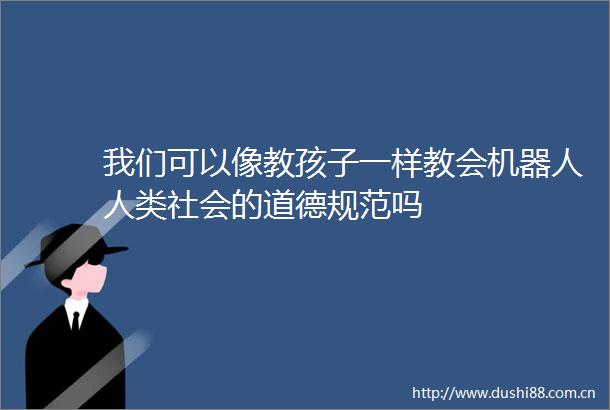 我们可以像教孩子一样教会机器人人类社会的道德规范吗