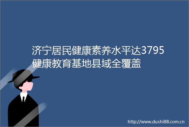 济宁居民健康素养水平达3795健康教育基地县域全覆盖
