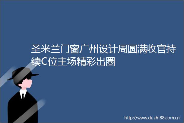 圣米兰门窗广州设计周圆满收官持续C位主场精彩出圈