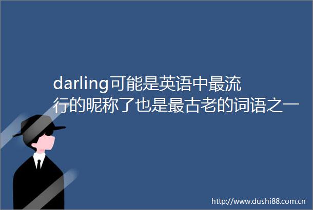 darling可能是英语中最流行的昵称了也是最古老的词语之一早在公元888年darling就以deorling的形式出现了