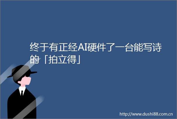 终于有正经AI硬件了一台能写诗的「拍立得」
