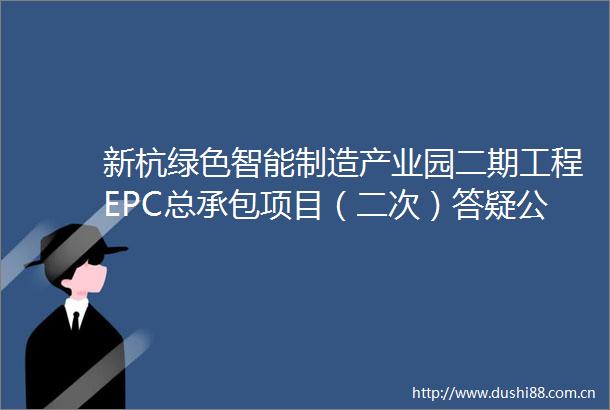 新杭绿色智能制造产业园二期工程EPC总承包项目（二次）答疑公告