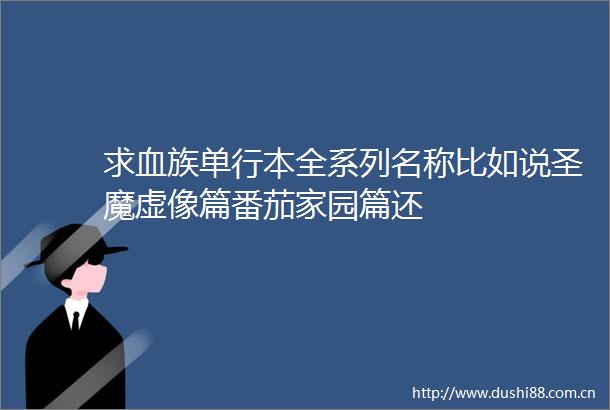 求血族单行本全系列名称比如说圣魔虚像篇番茄家园篇还