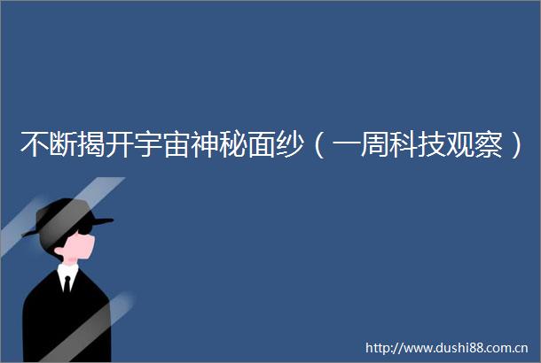不断揭开宇宙神秘面纱（一周科技观察）