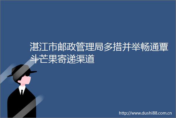 湛江市邮政管理局多措并举畅通覃斗芒果寄递渠道