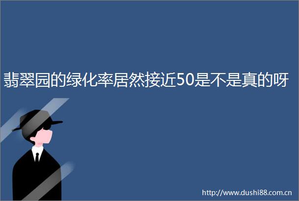 翡翠园的绿化率居然接近50是不是真的呀