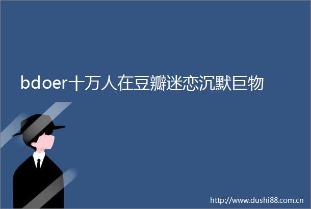 bdoer十万人在豆瓣迷恋沉默巨物