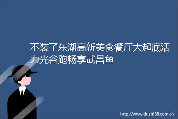 不装了东湖高新美食餐厅大起底活力光谷跑畅享武昌鱼