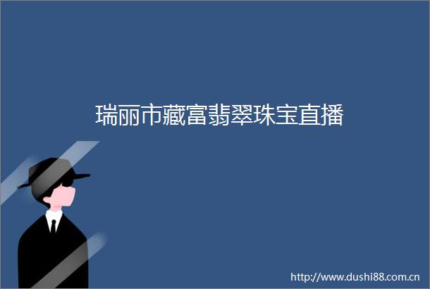 瑞丽市藏富翡翠珠宝直播