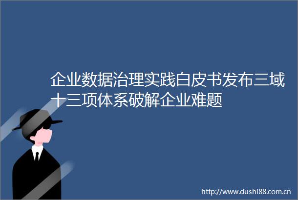 企业数据治理实践白皮书发布三域十三项体系破解企业难题