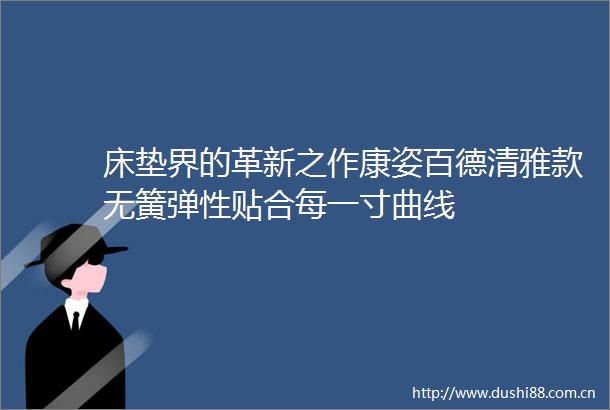 床垫界的革新之作康姿百德清雅款无簧弹性贴合每一寸曲线