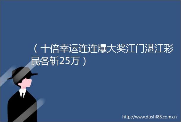 （十倍幸运连连爆大奖江门湛江彩民各斩25万）