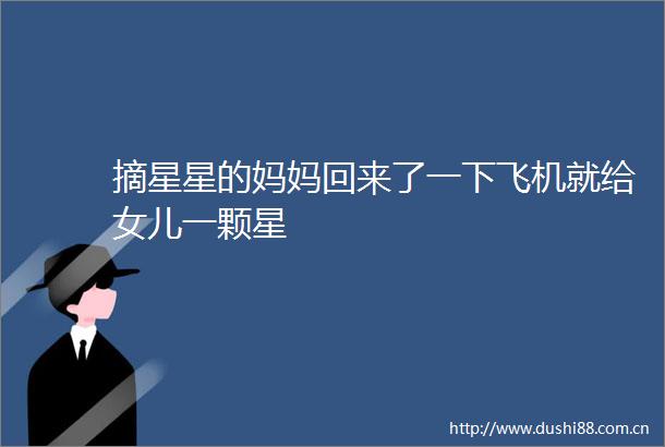摘星星的妈妈回来了一下飞机就给女儿一颗星
