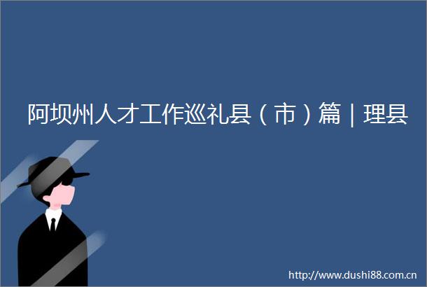 阿坝州人才工作巡礼县（市）篇｜理县