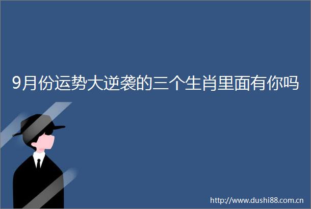 9月份运势大逆袭的三个生肖里面有你吗